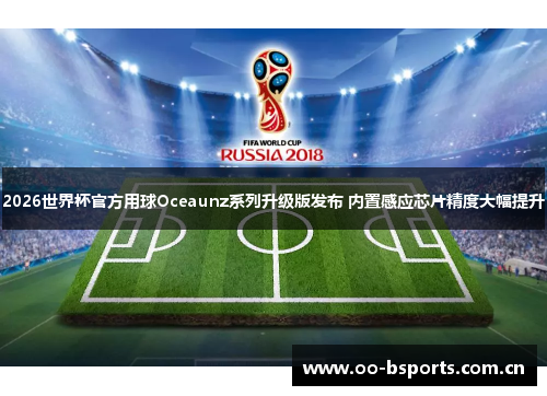 2026世界杯官方用球Oceaunz系列升级版发布 内置感应芯片精度大幅提升 2026世界杯官方用球Oceaunz系列升级版发布 内置感应芯片精度大幅提升