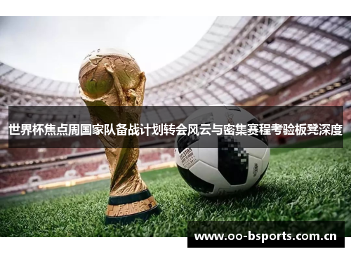 世界杯焦点周国家队备战计划转会风云与密集赛程考验板凳深度 世界杯焦点周国家队备战计划转会风云与密集赛程考验板凳深度